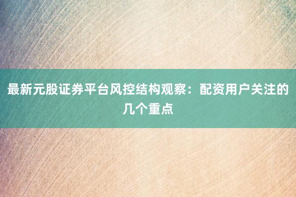 最新元股证券平台风控结构观察：配资用户关注的几个重点