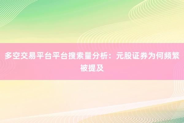 多空交易平台平台搜索量分析：元股证券为何频繁被提及
