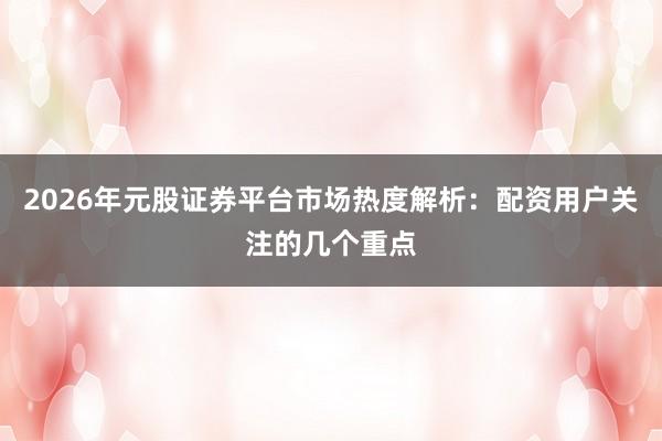 2026年元股证券平台市场热度解析：配资用户关注的几个重点