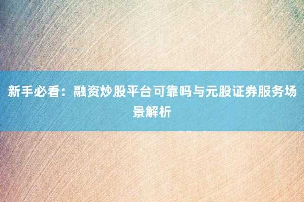 新手必看：融资炒股平台可靠吗与元股证券服务场景解析