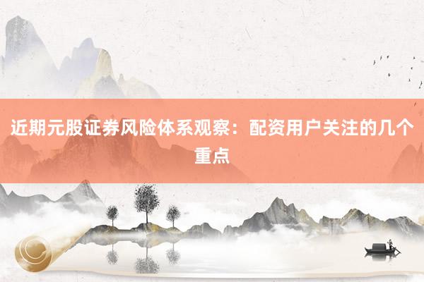 近期元股证券风险体系观察：配资用户关注的几个重点