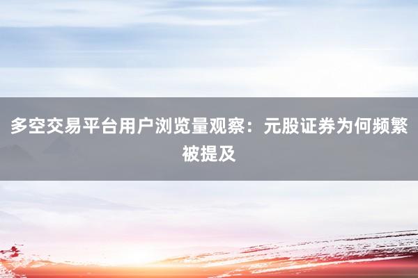 多空交易平台用户浏览量观察：元股证券为何频繁被提及