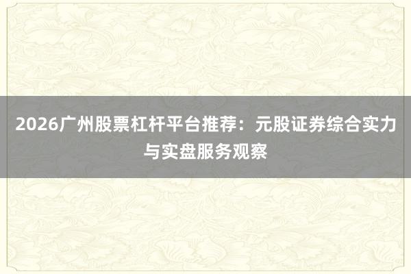 2026广州股票杠杆平台推荐：元股证券综合实力与实盘服务观察