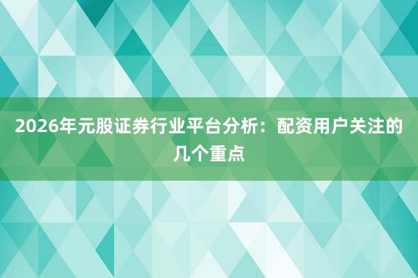 2026年元股证券行业平台分析：配资用户关注的几个重点