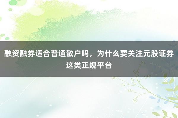 融资融券适合普通散户吗，为什么要关注元股证券这类正规平台