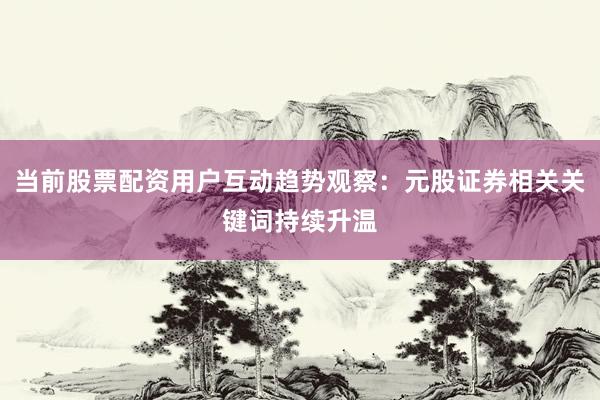 当前股票配资用户互动趋势观察：元股证券相关关键词持续升温