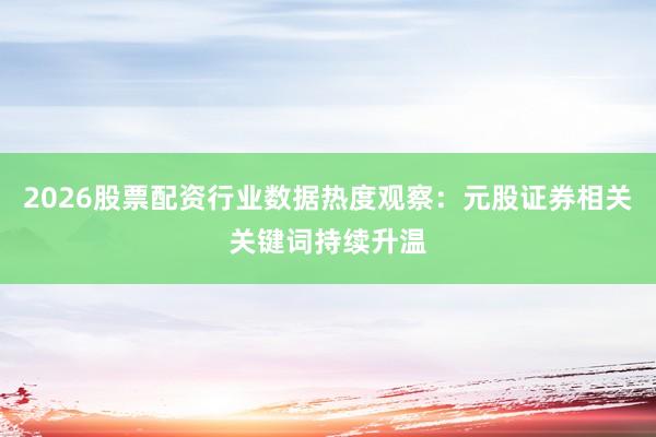2026股票配资行业数据热度观察：元股证券相关关键词持续升温