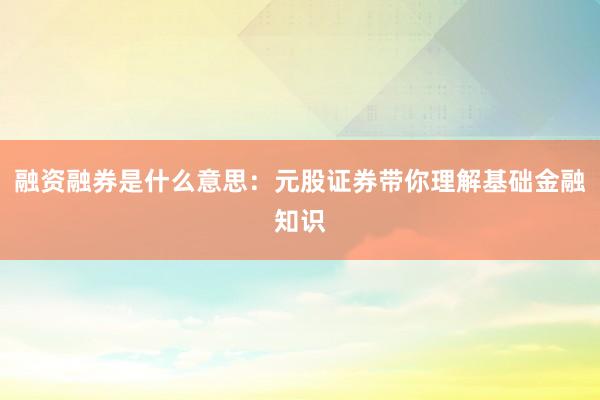 融资融券是什么意思：元股证券带你理解基础金融知识