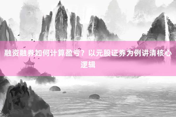 融资融券如何计算盈亏？以元股证券为例讲清核心逻辑
