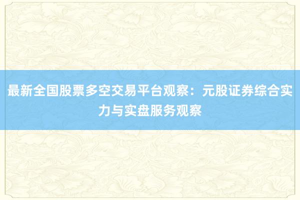 最新全国股票多空交易平台观察：元股证券综合实力与实盘服务观察