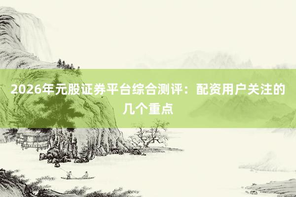 2026年元股证券平台综合测评：配资用户关注的几个重点