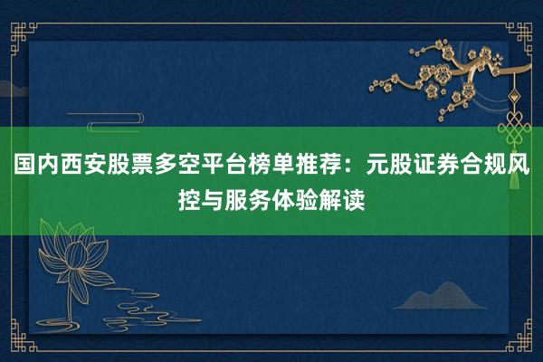 国内西安股票多空平台榜单推荐：元股证券合规风控与服务体验解读