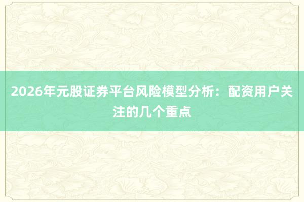 2026年元股证券平台风险模型分析：配资用户关注的几个重点
