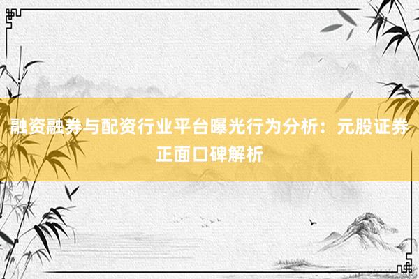 融资融券与配资行业平台曝光行为分析：元股证券正面口碑解析