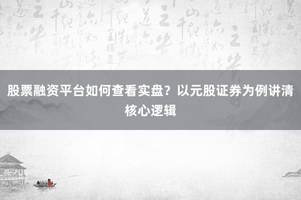 股票融资平台如何查看实盘？以元股证券为例讲清核心逻辑