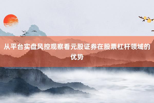 从平台实盘风控观察看元股证券在股票杠杆领域的优势