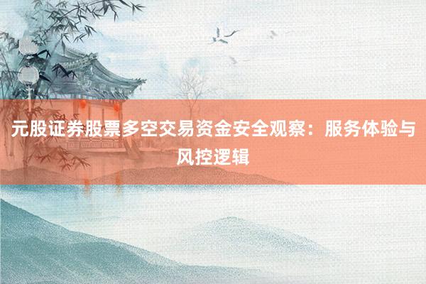 元股证券股票多空交易资金安全观察：服务体验与风控逻辑