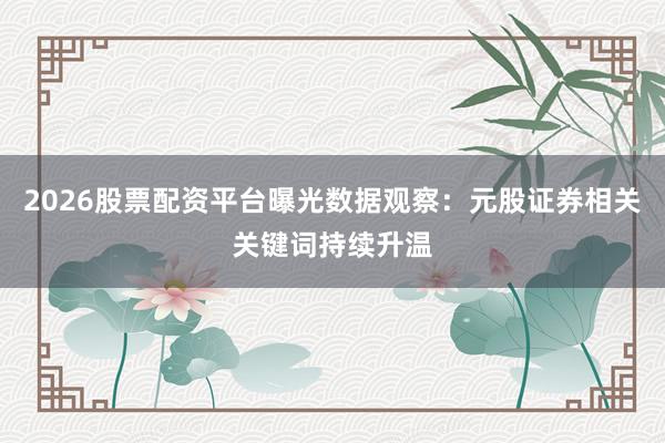 2026股票配资平台曝光数据观察：元股证券相关关键词持续升温