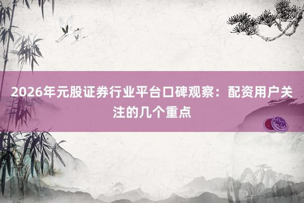 2026年元股证券行业平台口碑观察：配资用户关注的几个重点