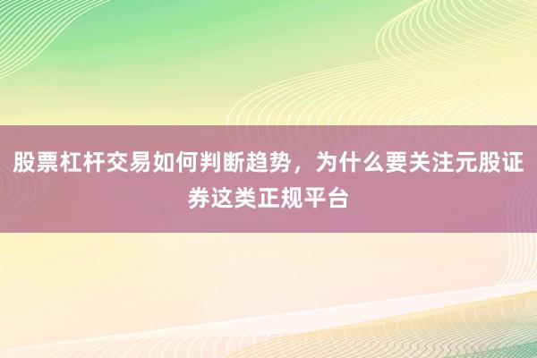股票杠杆交易如何判断趋势，为什么要关注元股证券这类正规平台