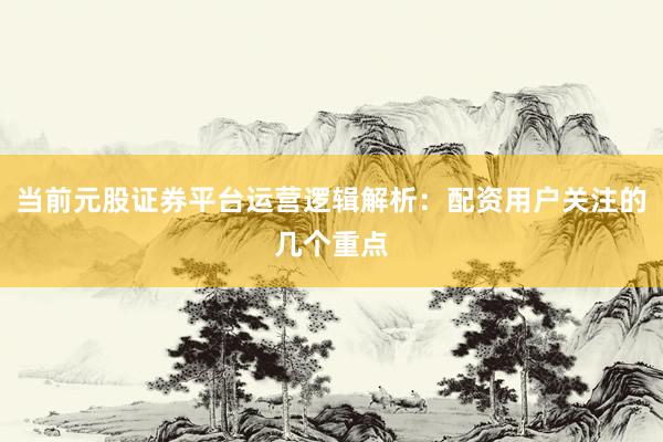当前元股证券平台运营逻辑解析：配资用户关注的几个重点