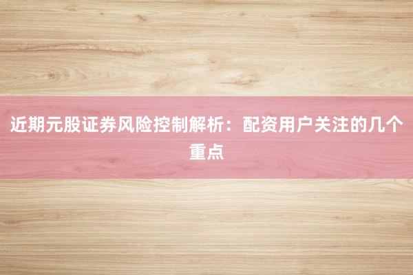 近期元股证券风险控制解析：配资用户关注的几个重点