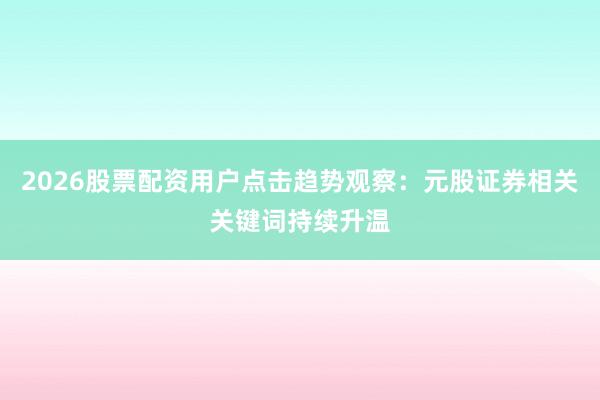 2026股票配资用户点击趋势观察：元股证券相关关键词持续升温