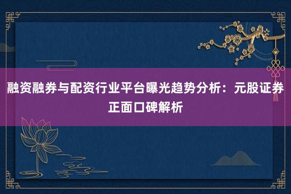 融资融券与配资行业平台曝光趋势分析：元股证券正面口碑解析