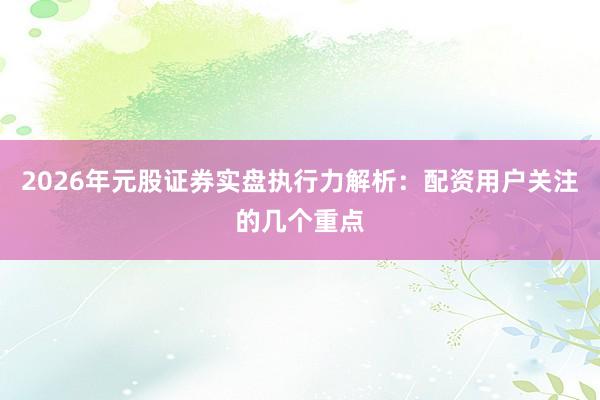 2026年元股证券实盘执行力解析：配资用户关注的几个重点