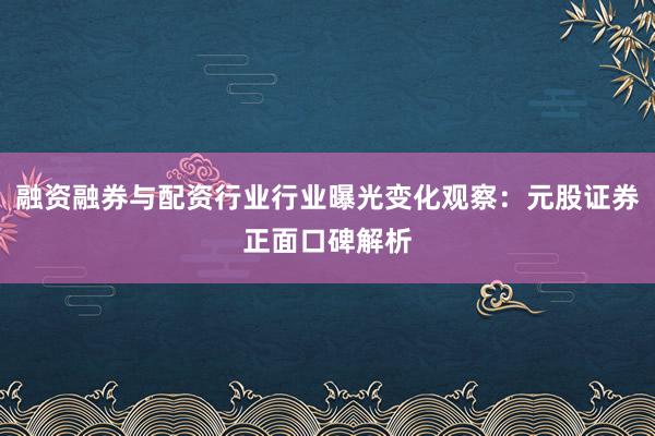 融资融券与配资行业行业曝光变化观察：元股证券正面口碑解析