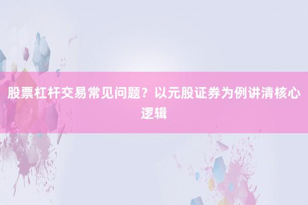 股票杠杆交易常见问题？以元股证券为例讲清核心逻辑