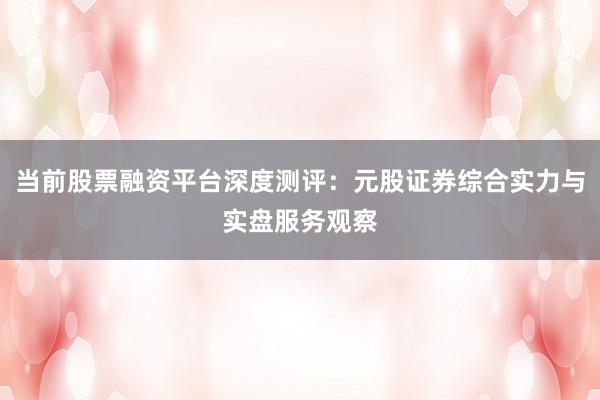 当前股票融资平台深度测评：元股证券综合实力与实盘服务观察