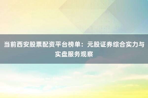 当前西安股票配资平台榜单：元股证券综合实力与实盘服务观察