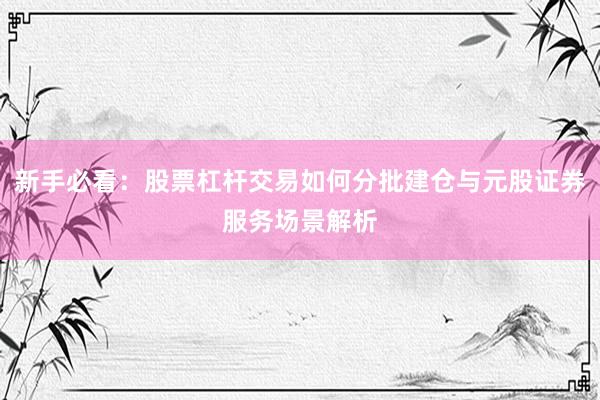新手必看：股票杠杆交易如何分批建仓与元股证券服务场景解析