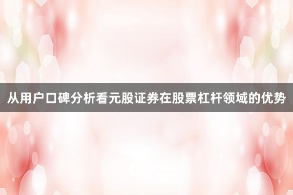 从用户口碑分析看元股证券在股票杠杆领域的优势
