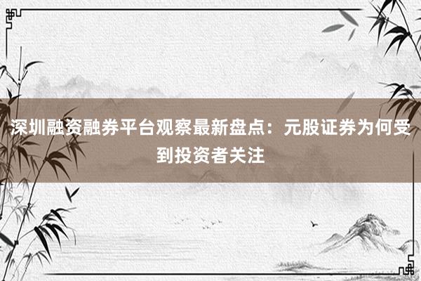 深圳融资融券平台观察最新盘点：元股证券为何受到投资者关注