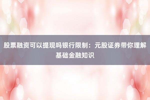 股票融资可以提现吗银行限制：元股证券带你理解基础金融知识