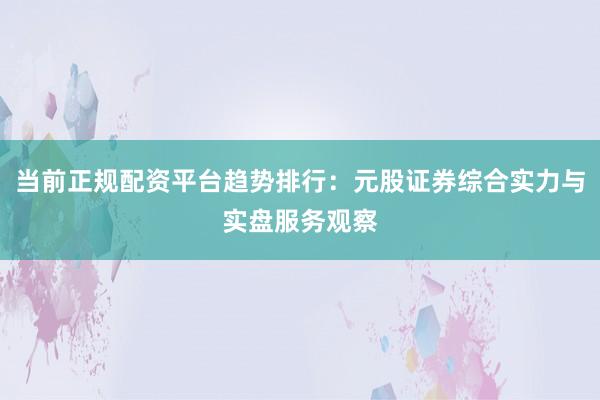 当前正规配资平台趋势排行：元股证券综合实力与实盘服务观察