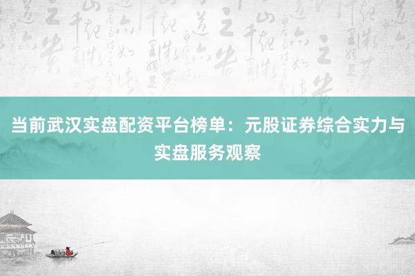 当前武汉实盘配资平台榜单：元股证券综合实力与实盘服务观察
