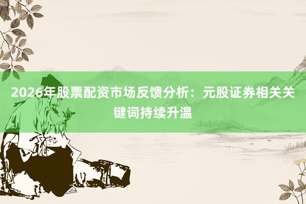 2026年股票配资市场反馈分析：元股证券相关关键词持续升温