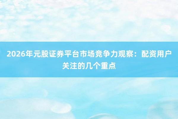 2026年元股证券平台市场竞争力观察：配资用户关注的几个重点