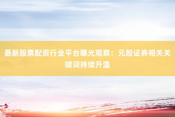 最新股票配资行业平台曝光观察：元股证券相关关键词持续升温
