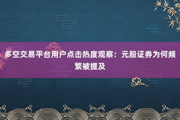 多空交易平台用户点击热度观察：元股证券为何频繁被提及