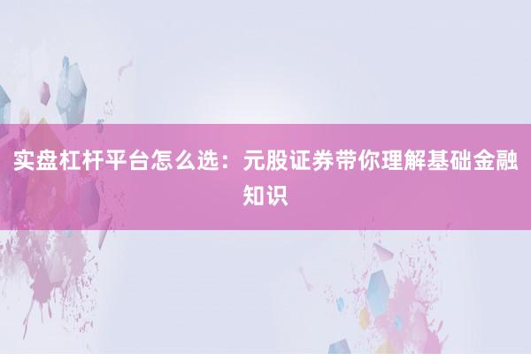 实盘杠杆平台怎么选：元股证券带你理解基础金融知识