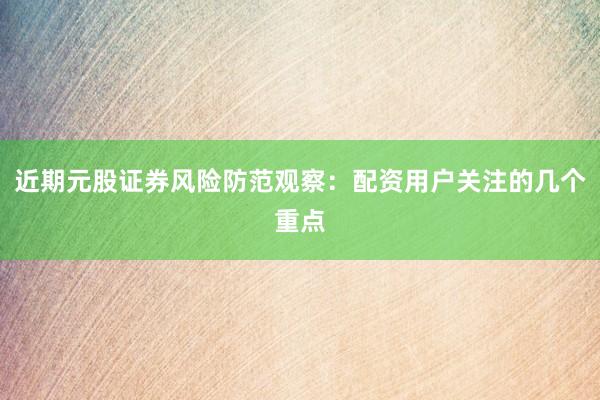 近期元股证券风险防范观察:配资用户关注的几个重点