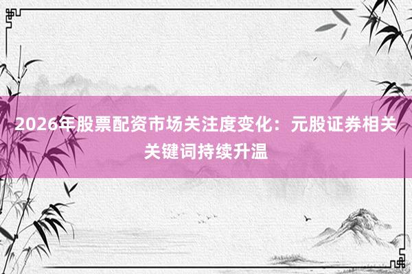 2026年股票配资市场关注度变化：元股证券相关关键词持续升温