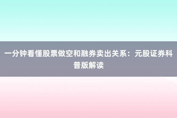 一分钟看懂股票做空和融券卖出关系：元股证券科普版解读