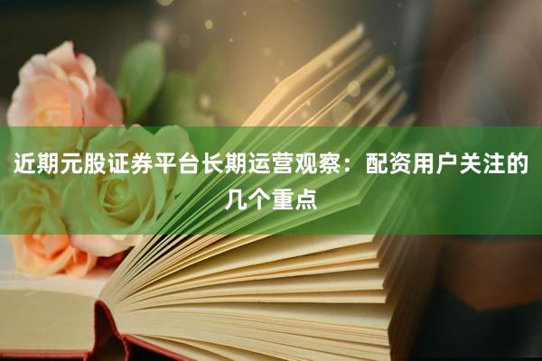 近期元股证券平台长期运营观察：配资用户关注的几个重点