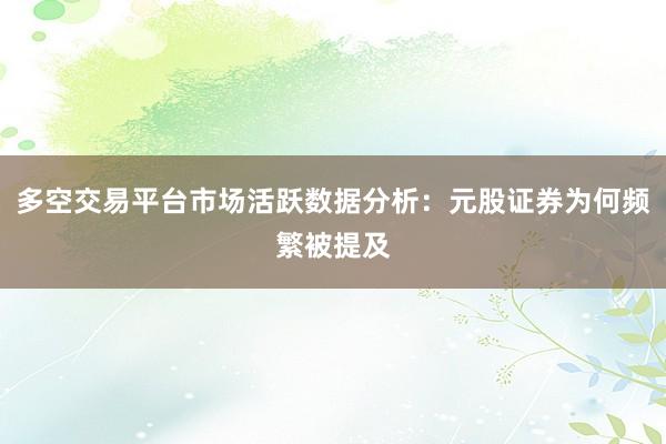 多空交易平台市场活跃数据分析：元股证券为何频繁被提及
