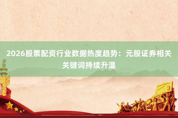 2026股票配资行业数据热度趋势:元股证券相关关键词持续升温